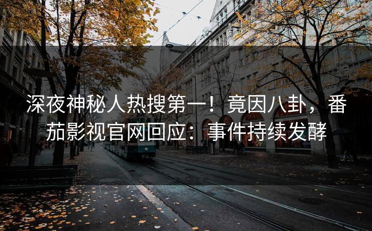 深夜神秘人热搜第一！竟因八卦，番茄影视官网回应：事件持续发酵