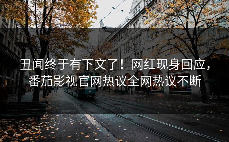 丑闻终于有下文了！网红现身回应，番茄影视官网热议全网热议不断