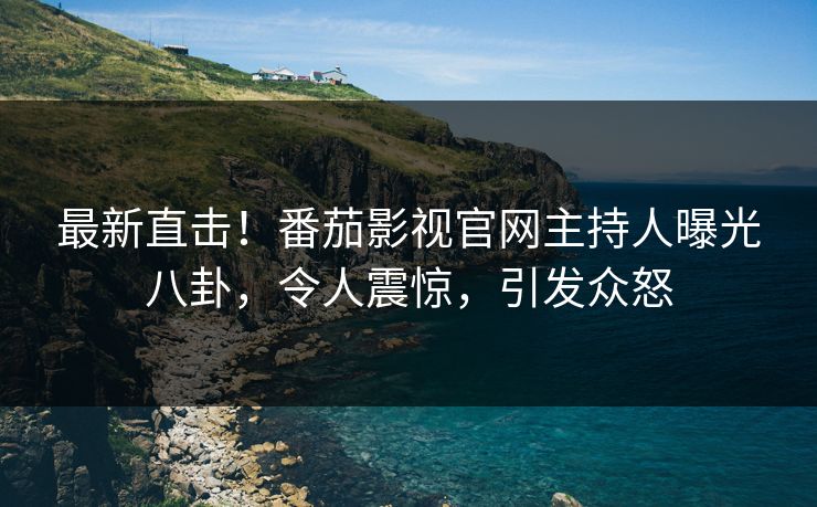 最新直击！番茄影视官网主持人曝光八卦，令人震惊，引发众怒