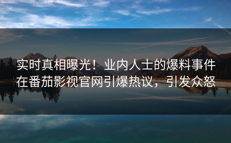 实时真相曝光！业内人士的爆料事件在番茄影视官网引爆热议，引发众怒
