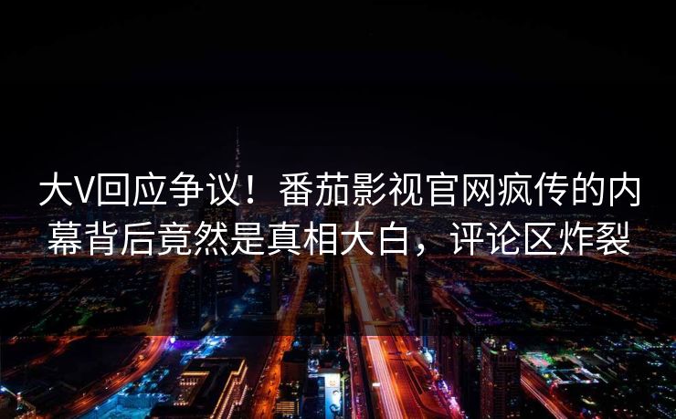 大V回应争议！番茄影视官网疯传的内幕背后竟然是真相大白，评论区炸裂