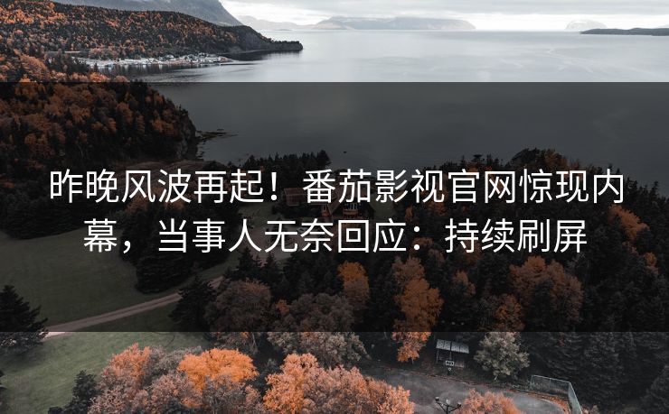 昨晚风波再起！番茄影视官网惊现内幕，当事人无奈回应：持续刷屏