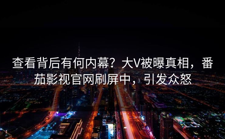 查看背后有何内幕？大V被曝真相，番茄影视官网刷屏中，引发众怒