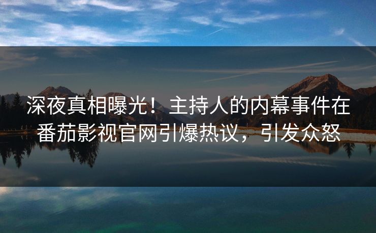 深夜真相曝光！主持人的内幕事件在番茄影视官网引爆热议，引发众怒