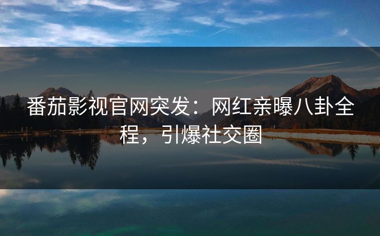 番茄影视官网突发：网红亲曝八卦全程，引爆社交圈