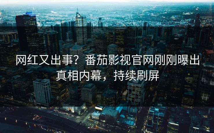 网红又出事？番茄影视官网刚刚曝出真相内幕，持续刷屏