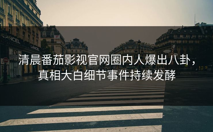 清晨番茄影视官网圈内人爆出八卦，真相大白细节事件持续发酵
