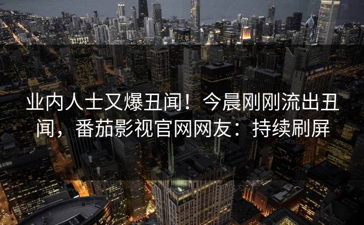 业内人士又爆丑闻！今晨刚刚流出丑闻，番茄影视官网网友：持续刷屏