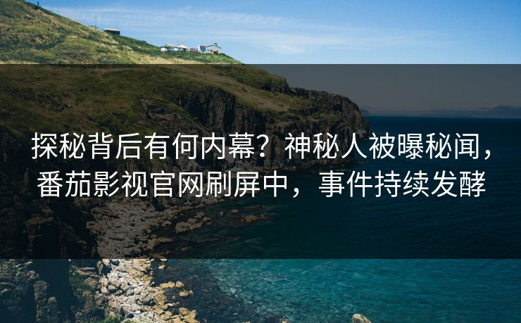 探秘背后有何内幕？神秘人被曝秘闻，番茄影视官网刷屏中，事件持续发酵