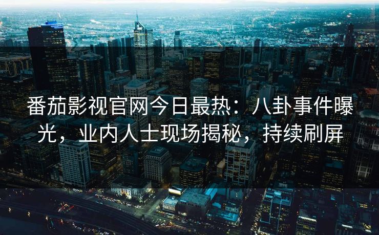 番茄影视官网今日最热：八卦事件曝光，业内人士现场揭秘，持续刷屏