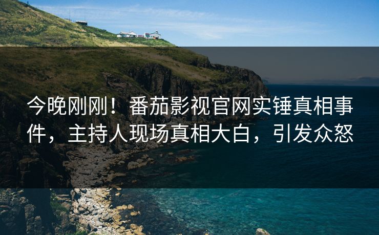 今晚刚刚！番茄影视官网实锤真相事件，主持人现场真相大白，引发众怒