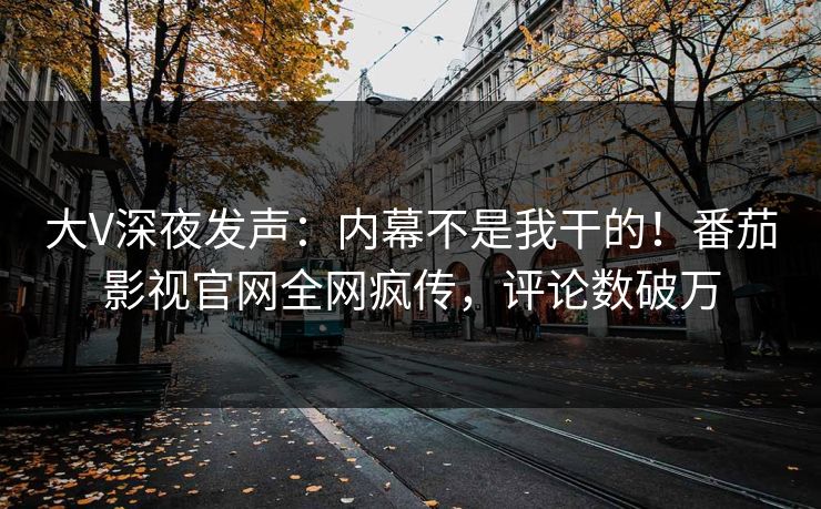 大V深夜发声：内幕不是我干的！番茄影视官网全网疯传，评论数破万