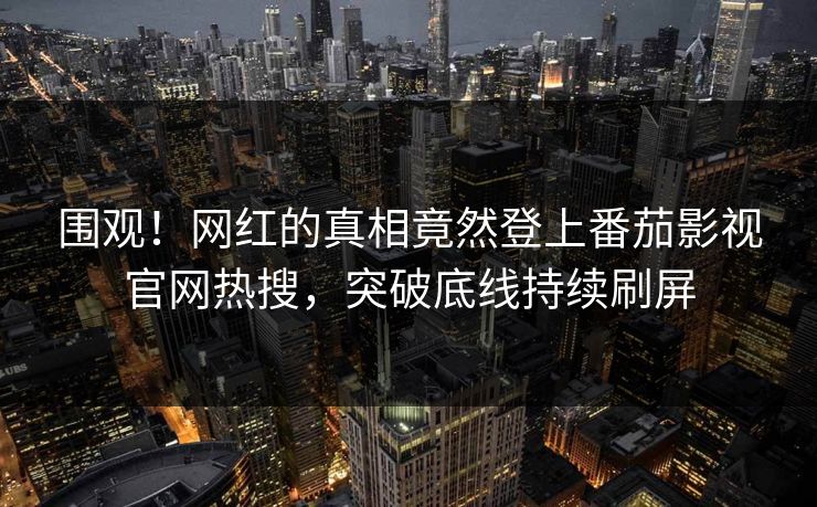 围观！网红的真相竟然登上番茄影视官网热搜，突破底线持续刷屏