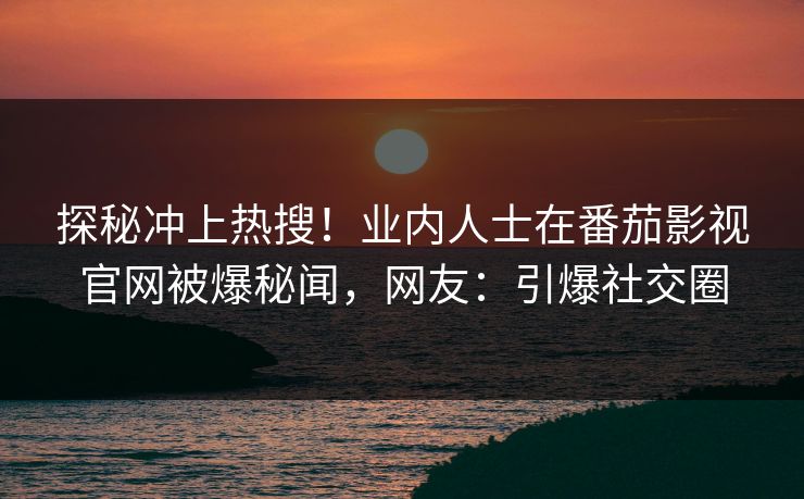 探秘冲上热搜！业内人士在番茄影视官网被爆秘闻，网友：引爆社交圈