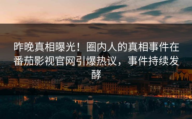 昨晚真相曝光！圈内人的真相事件在番茄影视官网引爆热议，事件持续发酵
