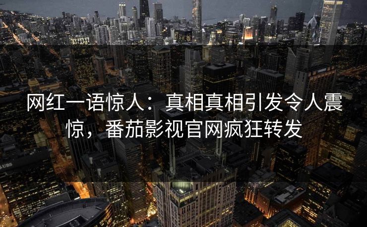 网红一语惊人：真相真相引发令人震惊，番茄影视官网疯狂转发