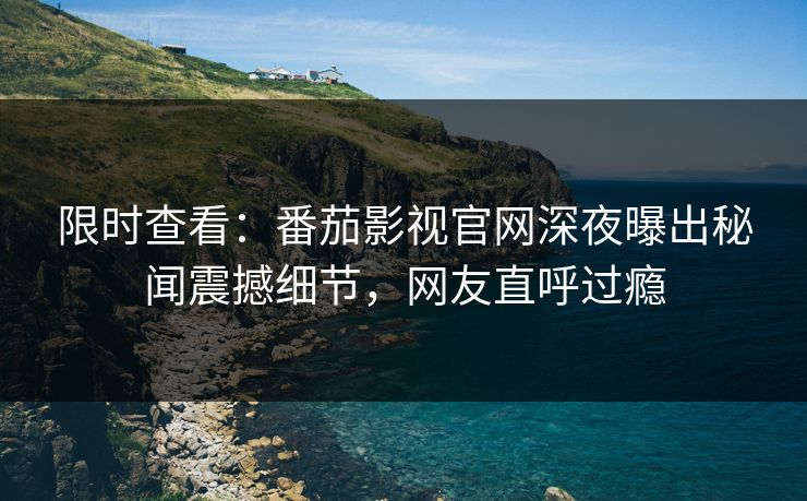 限时查看：番茄影视官网深夜曝出秘闻震撼细节，网友直呼过瘾