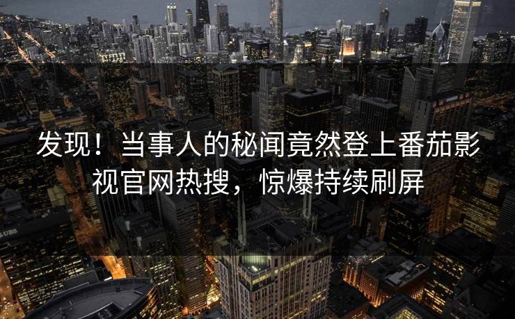发现！当事人的秘闻竟然登上番茄影视官网热搜，惊爆持续刷屏