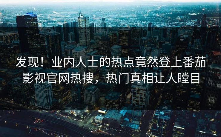 发现！业内人士的热点竟然登上番茄影视官网热搜，热门真相让人瞠目