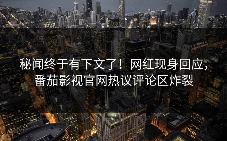 秘闻终于有下文了！网红现身回应，番茄影视官网热议评论区炸裂