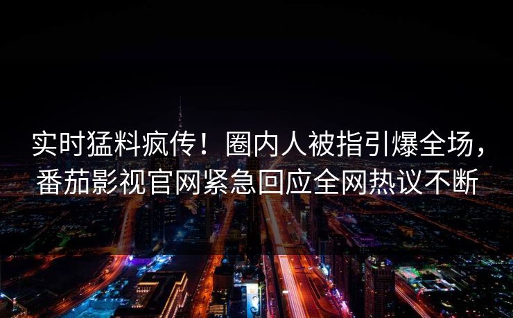 实时猛料疯传！圈内人被指引爆全场，番茄影视官网紧急回应全网热议不断