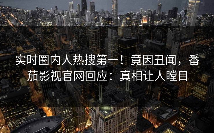 实时圈内人热搜第一！竟因丑闻，番茄影视官网回应：真相让人瞠目