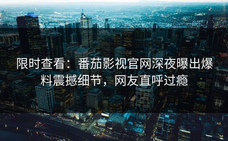 限时查看：番茄影视官网深夜曝出爆料震撼细节，网友直呼过瘾