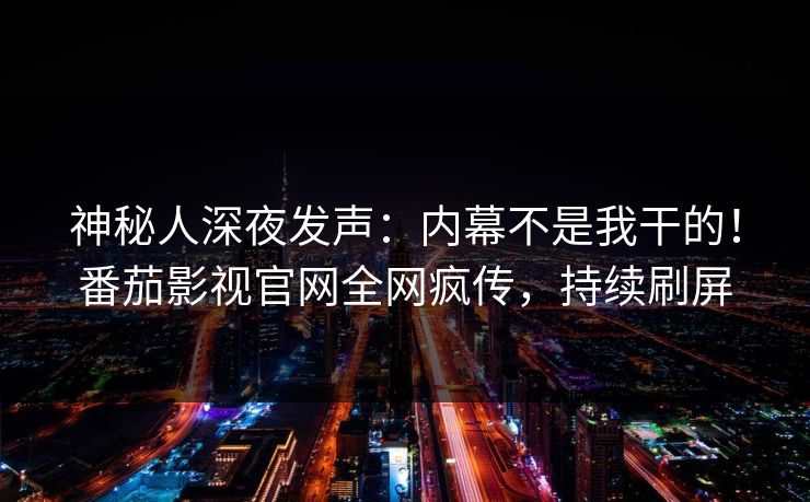 神秘人深夜发声：内幕不是我干的！番茄影视官网全网疯传，持续刷屏