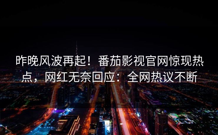 昨晚风波再起！番茄影视官网惊现热点，网红无奈回应：全网热议不断