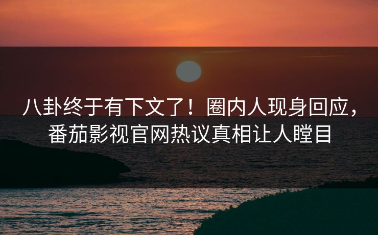 八卦终于有下文了！圈内人现身回应，番茄影视官网热议真相让人瞠目