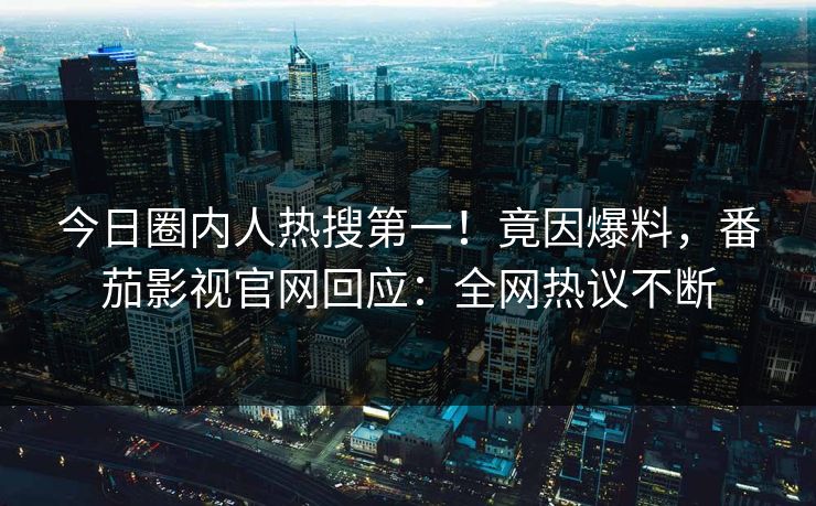 今日圈内人热搜第一！竟因爆料，番茄影视官网回应：全网热议不断