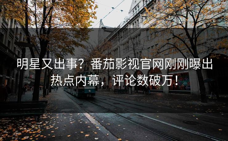 明星又出事？番茄影视官网刚刚曝出热点内幕，评论数破万！