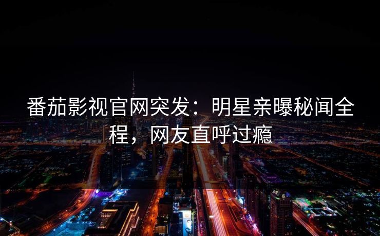 番茄影视官网突发：明星亲曝秘闻全程，网友直呼过瘾