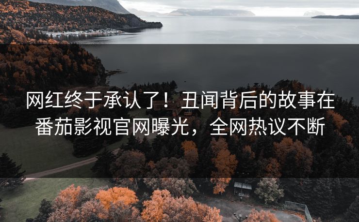 网红终于承认了！丑闻背后的故事在番茄影视官网曝光，全网热议不断