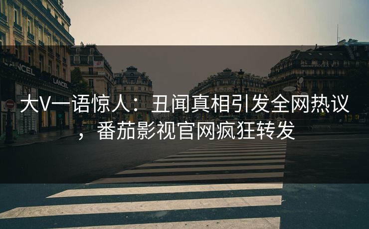 大V一语惊人：丑闻真相引发全网热议，番茄影视官网疯狂转发