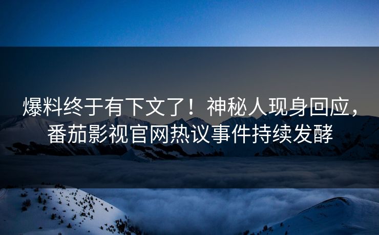 爆料终于有下文了！神秘人现身回应，番茄影视官网热议事件持续发酵
