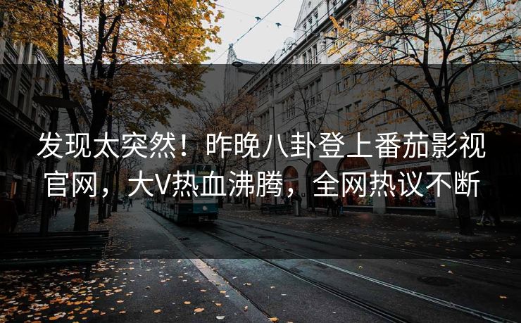 发现太突然！昨晚八卦登上番茄影视官网，大V热血沸腾，全网热议不断