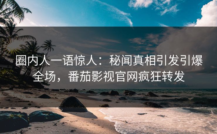 圈内人一语惊人：秘闻真相引发引爆全场，番茄影视官网疯狂转发