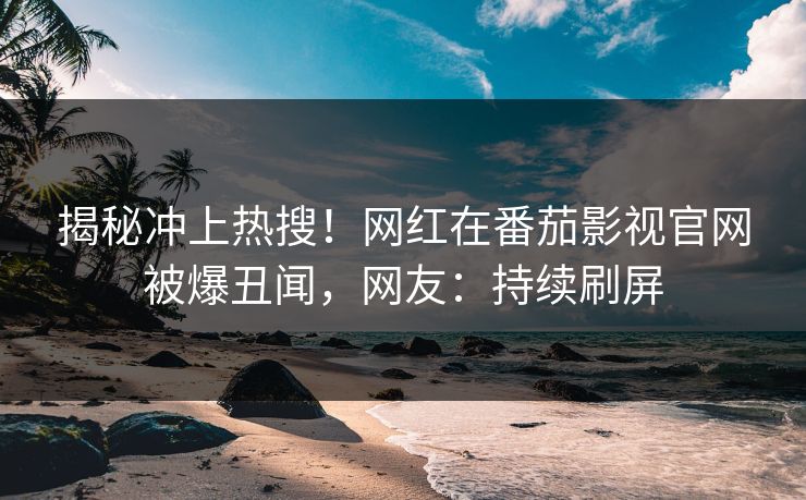 揭秘冲上热搜！网红在番茄影视官网被爆丑闻，网友：持续刷屏