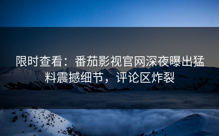 限时查看：番茄影视官网深夜曝出猛料震撼细节，评论区炸裂