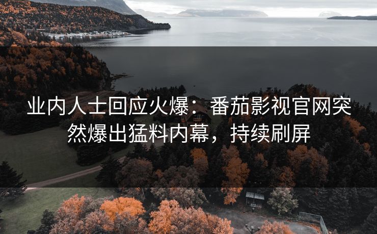 业内人士回应火爆：番茄影视官网突然爆出猛料内幕，持续刷屏