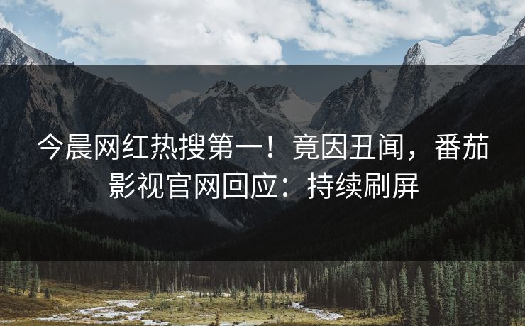 今晨网红热搜第一！竟因丑闻，番茄影视官网回应：持续刷屏