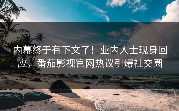 内幕终于有下文了！业内人士现身回应，番茄影视官网热议引爆社交圈
