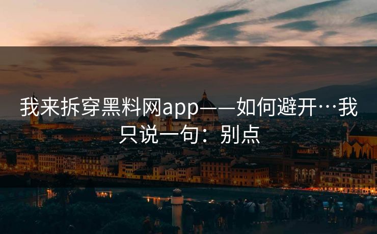 我来拆穿黑料网app——如何避开…我只说一句：别点