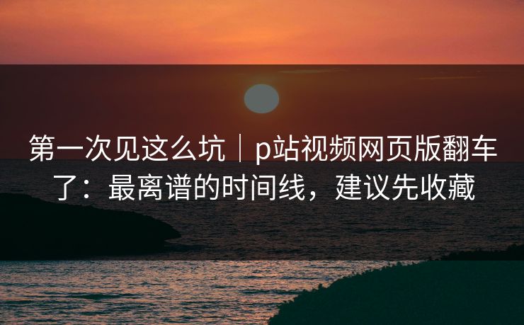 详细阅读:第一次见这么坑|p站视频网页版翻车了:最离谱的时间线,建议先收藏 第一次见这么坑|p站视频网页版翻车了:最离谱的时间线,建议先收藏