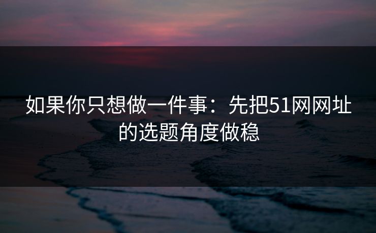 如果你只想做一件事:先把51网网址的选题角度做稳