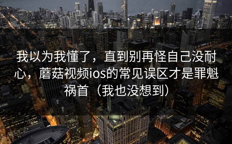 详细阅读:我以为我懂了,直到别再怪自己没耐心,蘑菇视频ios的常见误区才是罪魁祸首(我也没想到) 我以为我懂了,直到别再怪自己没耐心,蘑菇视频ios的常见误区才是罪魁祸首(我也没想到)