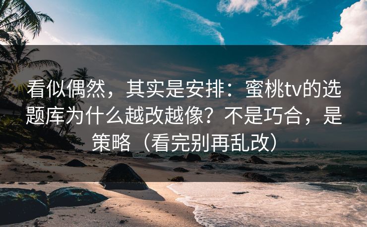 看似偶然，其实是安排：蜜桃tv的选题库为什么越改越像？不是巧合，是策略（看完别再乱改）