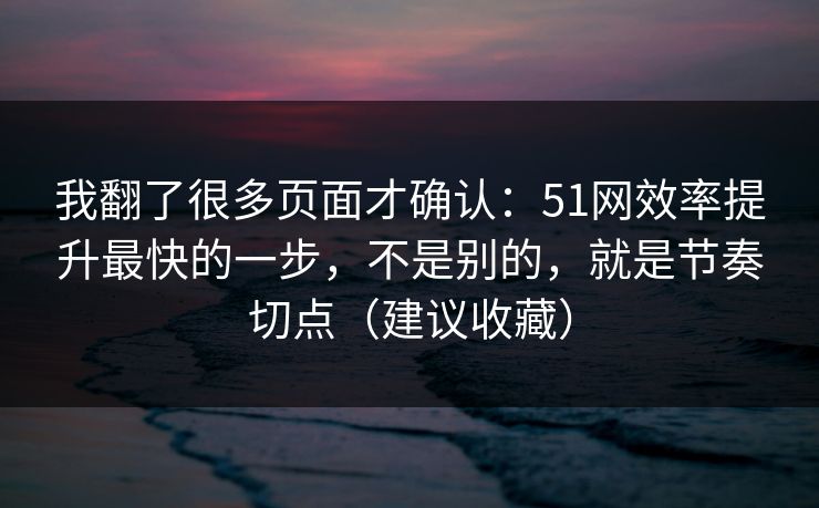 详细阅读:我翻了很多页面才确认:51网效率提升最快的一步,不是别的,就是节奏切点(建议收藏) 我翻了很多页面才确认:51网效率提升最快的一步,不是别的,就是节奏切点(建议收藏)