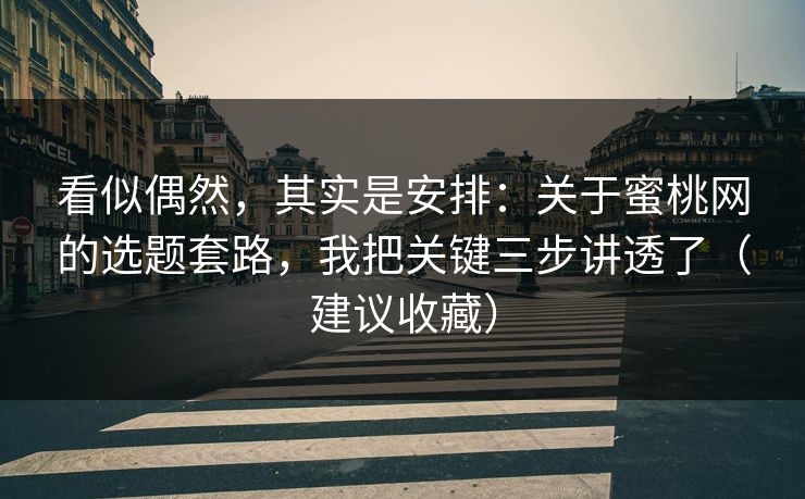 看似偶然，其实是安排：关于蜜桃网的选题套路，我把关键三步讲透了（建议收藏）